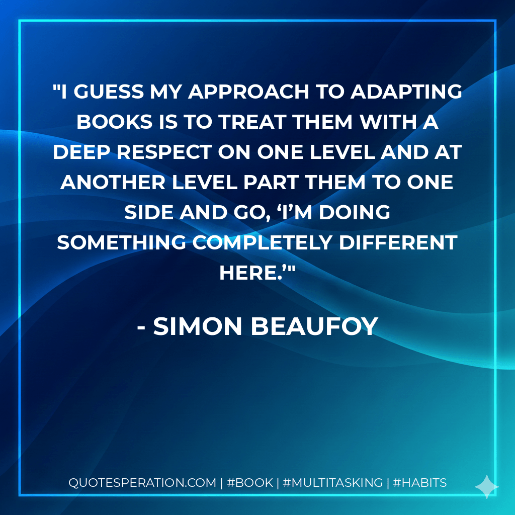 I guess my approach to adapting books is to treat them with a deep respect on one level and at another level part them to one side and go, ‘I’m doing something completely different here.’ - Simon Beaufoy