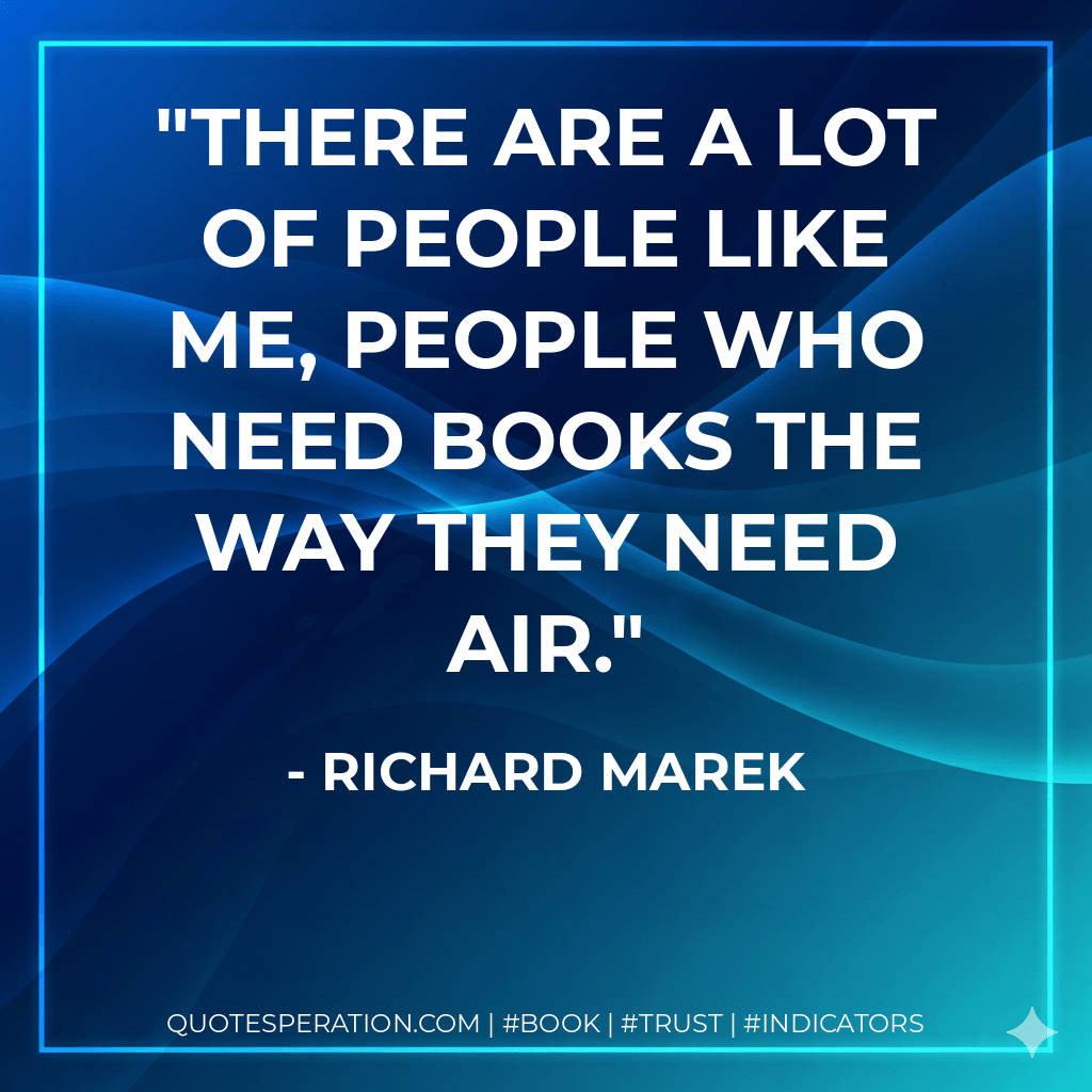 There are a lot of people like me, people who need books the way they need air. - Richard Marek