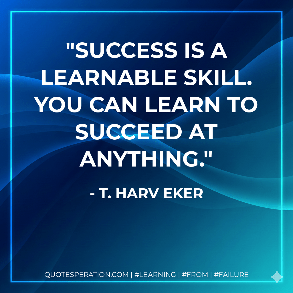 Success is a learnable skill. You can learn to succeed at anything. - T. Harv Eker