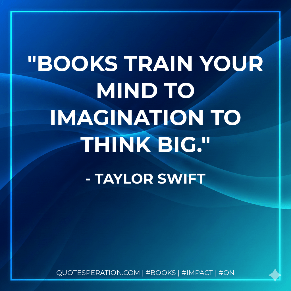 Books train your mind to imagination to think big. - Taylor Swift