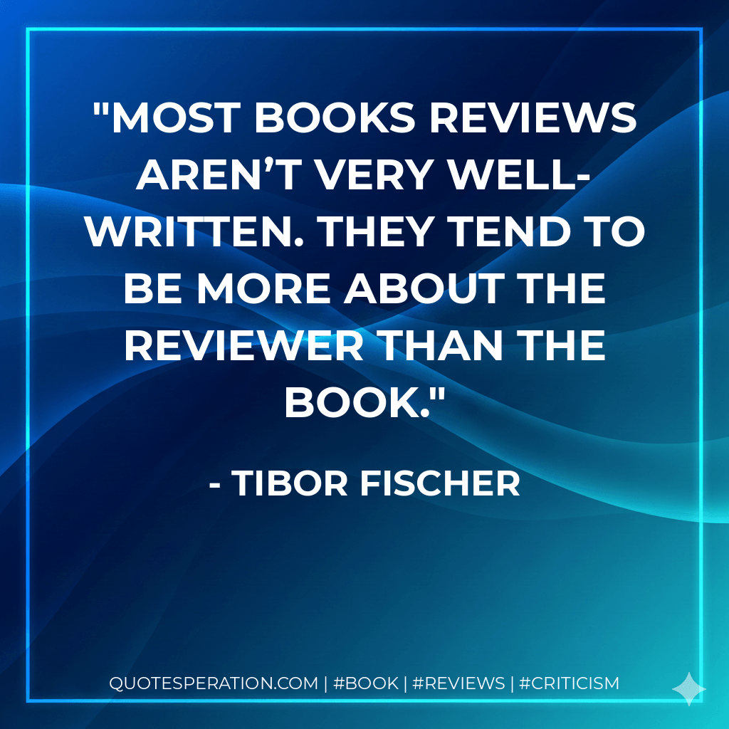 Most books reviews aren’t very well-written. They tend to be more about the reviewer than the book. - Tibor Fischer