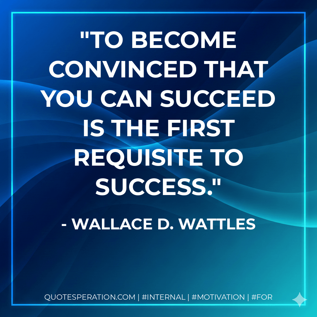 To become convinced that you can succeed is the first requisite to success. - Wallace D. Wattles