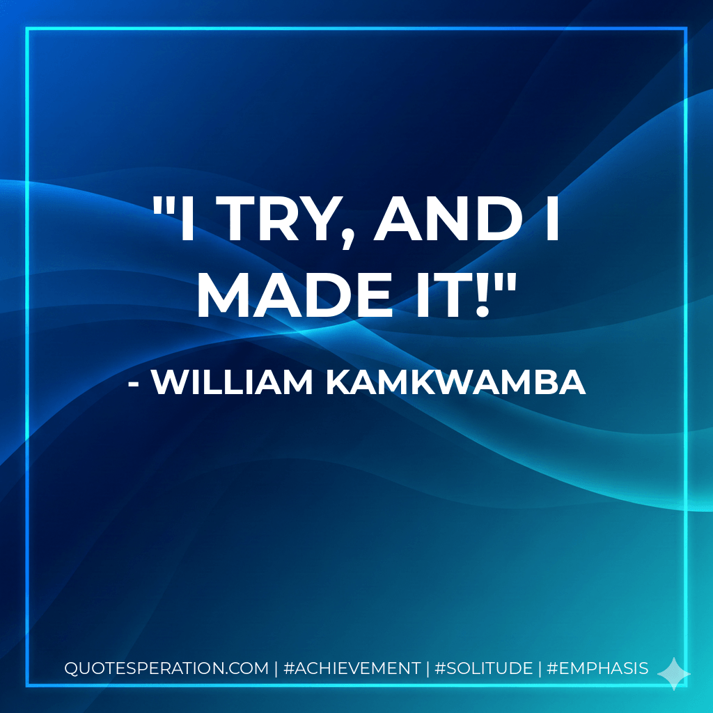 I try, and I made it! - William Kamkwamba