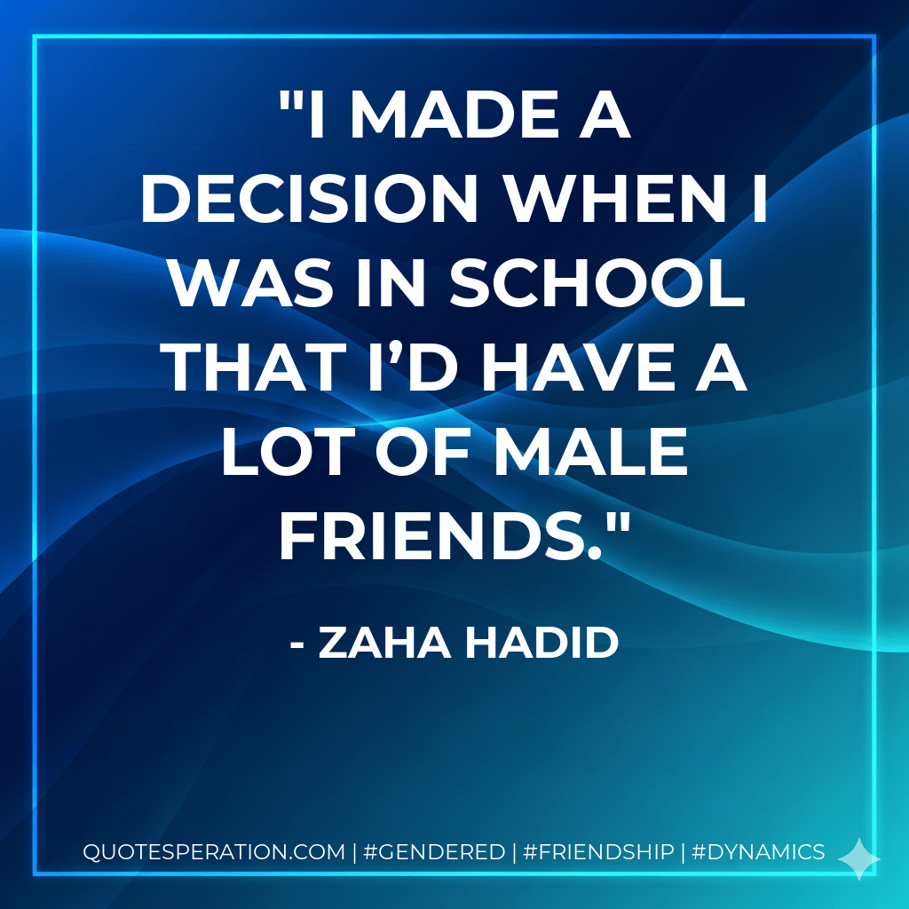 I made a decision when I was in school that I’d have a lot of male friends. - Zaha Hadid