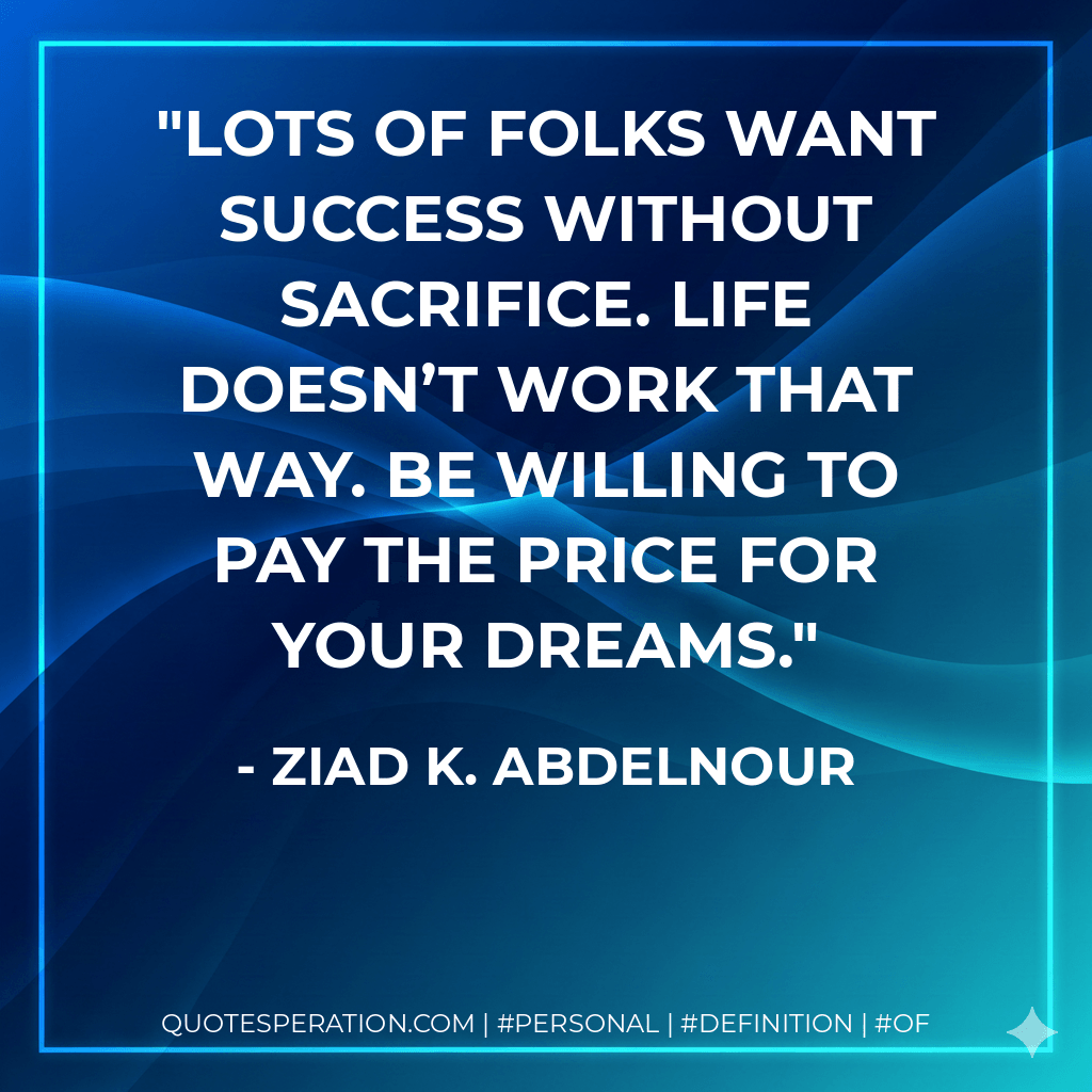 Lots of folks want success without sacrifice. Life doesn’t work that way. Be willing to pay the price for your dreams. - Ziad K. Abdelnour