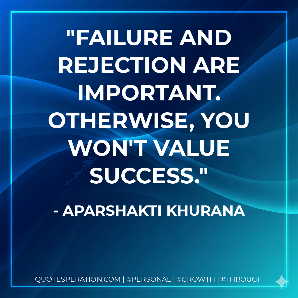 Failure and rejection are important. Otherwise, you won't value success. - Aparshakti Khurana