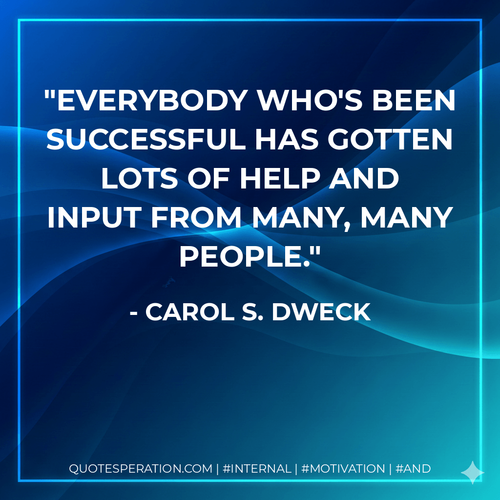 Everybody who's been successful has gotten lots of help and input from many, many people. - Carol S. Dweck