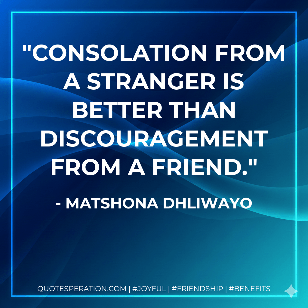 Consolation from a stranger is better than discouragement from a friend. - Matshona Dhliwayo