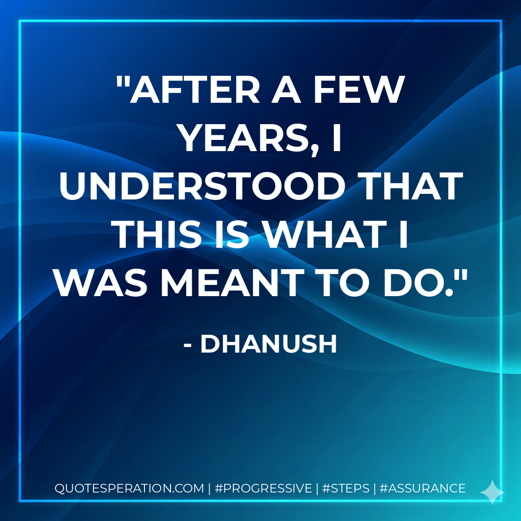 After a few years, I understood that this is what I was meant to do. - Dhanush
