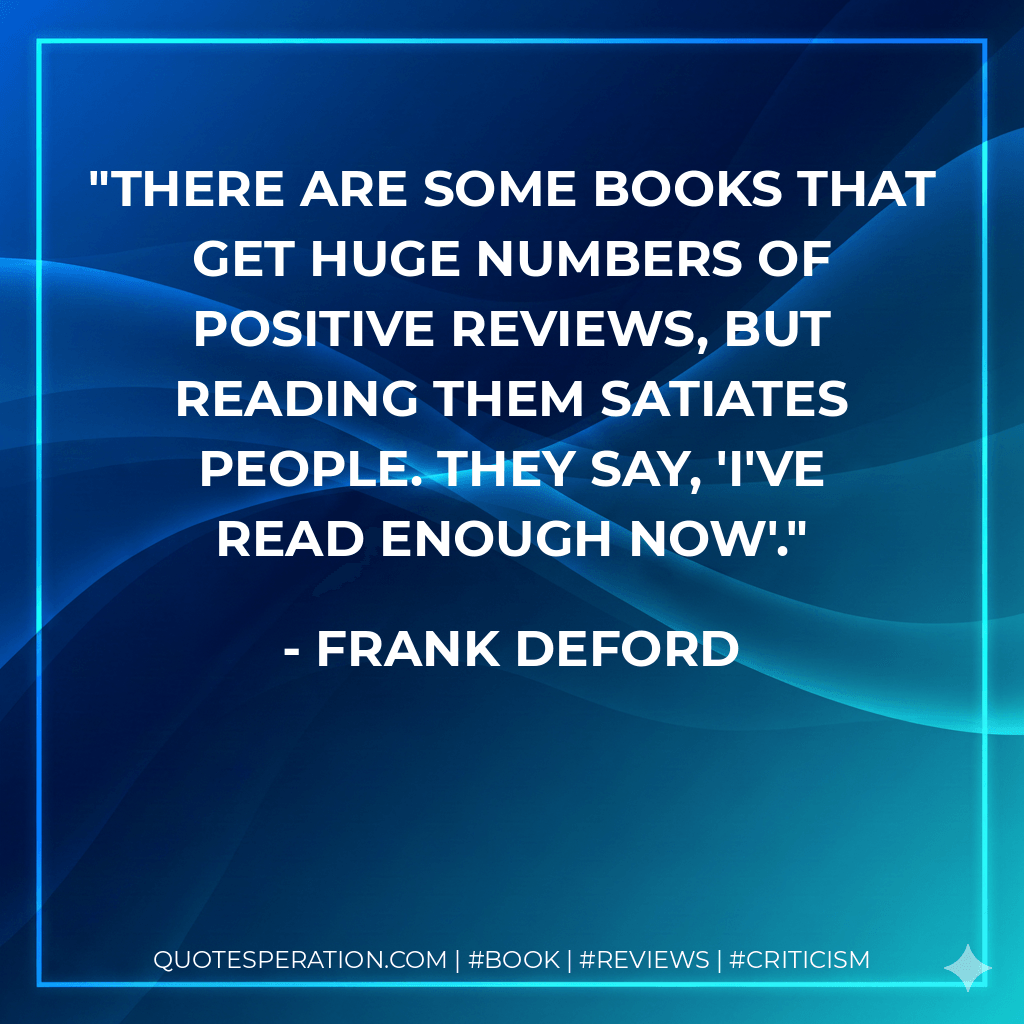 There are some books that get huge numbers of positive reviews, but reading them satiates people. They say, 'I've read enough now'. - Frank Deford