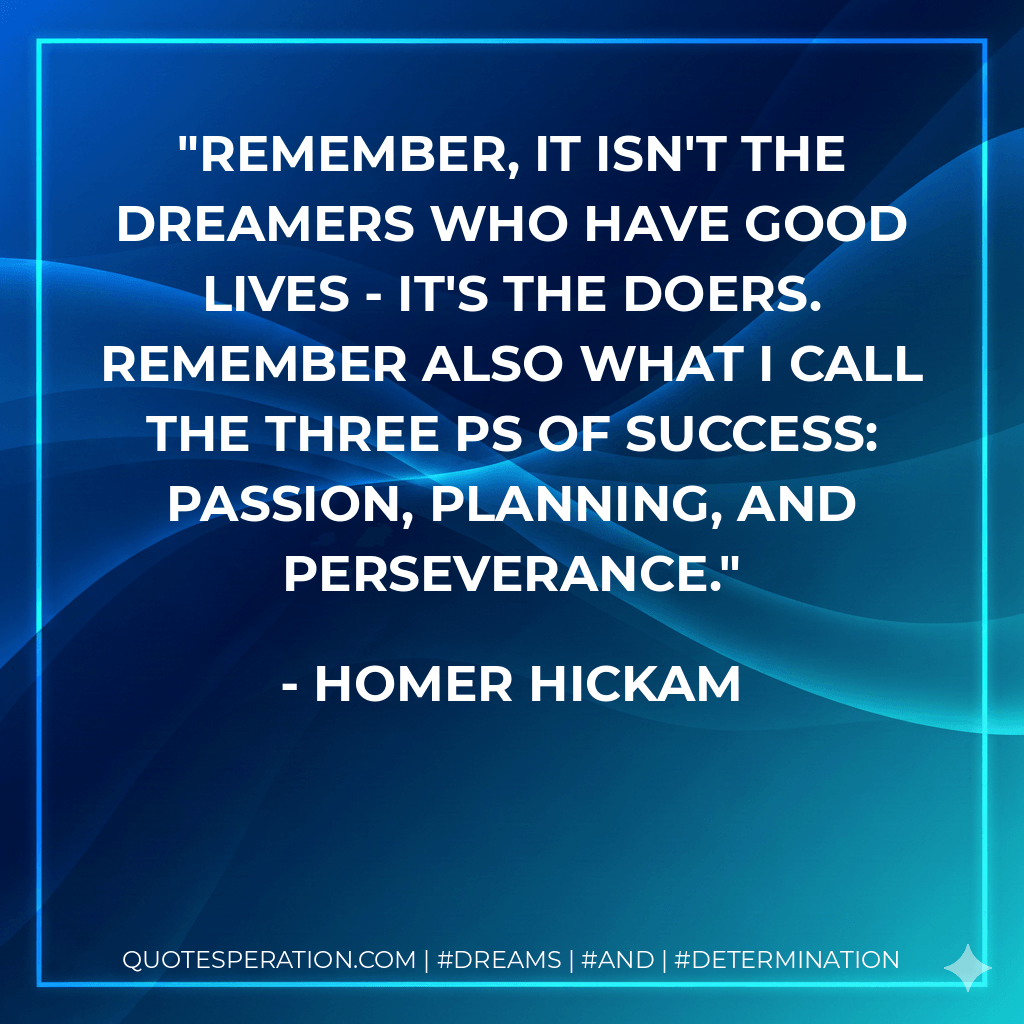 Remember, it isn't the dreamers who have good lives - it's the doers. Remember also what I call the three Ps of success: passion, planning, and perseverance. - Homer Hickam