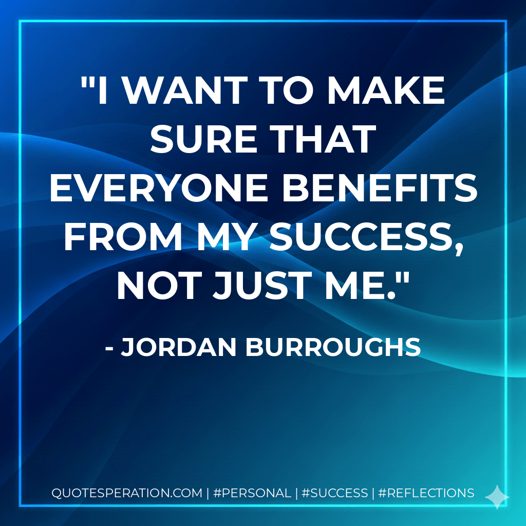 I want to make sure that everyone benefits from my success, not just me. - Jordan Burroughs