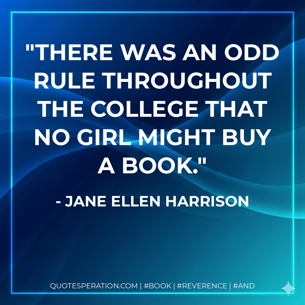 There was an odd rule throughout the College that no girl might buy a book. - Jane Ellen Harrison