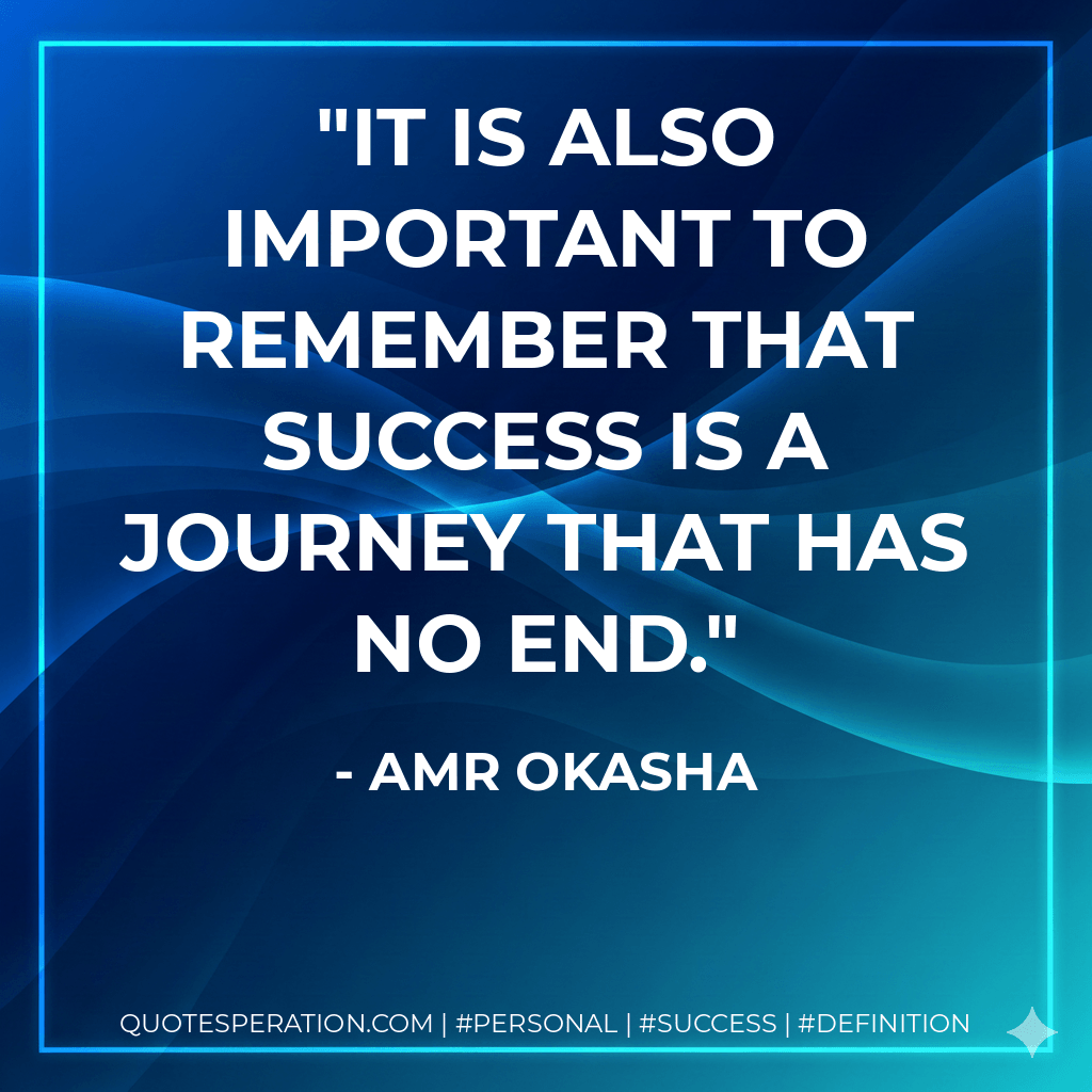 It is also important to remember that success is a journey that has no end. - Amr Okasha