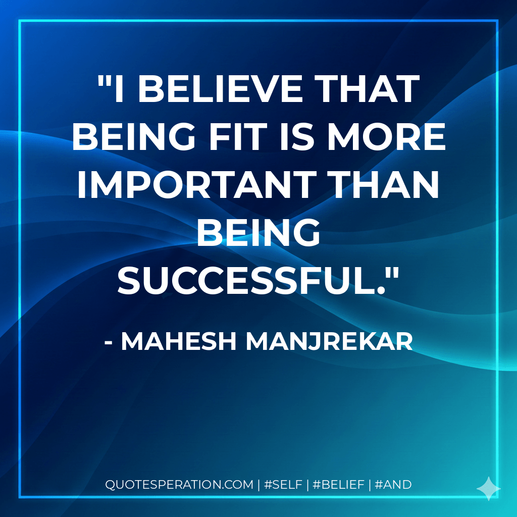 I believe that being fit is more important than being successful. - Mahesh Manjrekar