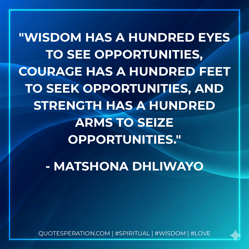 Wisdom has a hundred eyes to see opportunities, courage has a hundred feet to seek opportunities, and strength has a hundred arms to seize opportunities. - Matshona Dhliwayo