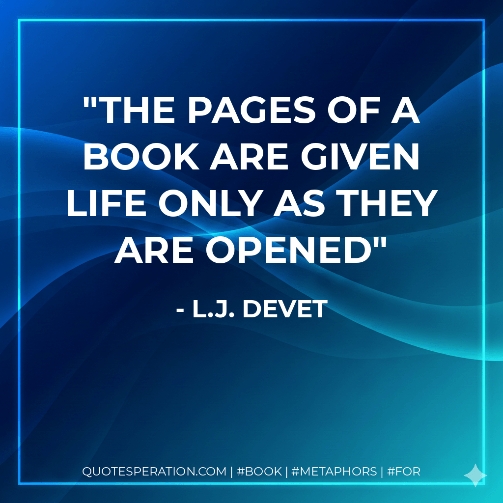 The pages of a book are given life only as they are opened - L.J. deVet