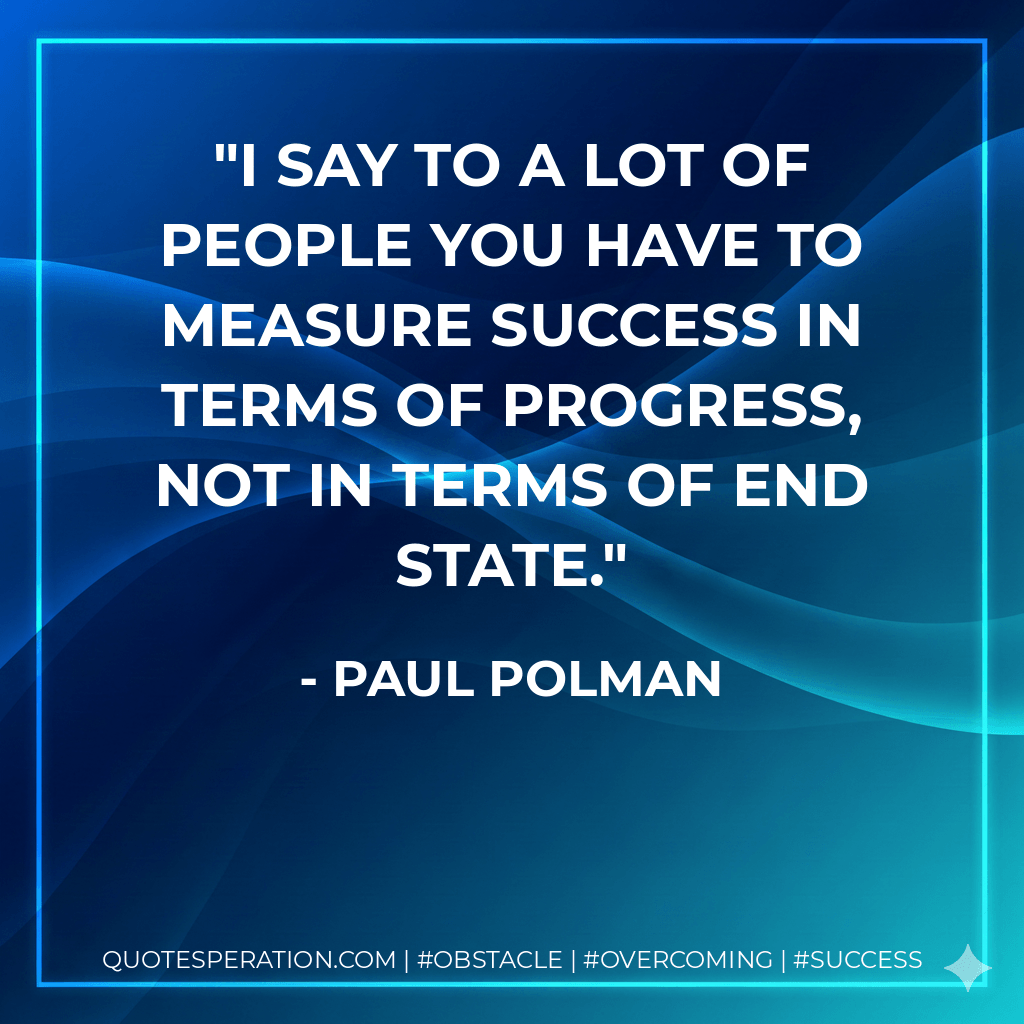 I say to a lot of people you have to measure success in terms of progress, not in terms of end state. - Paul Polman