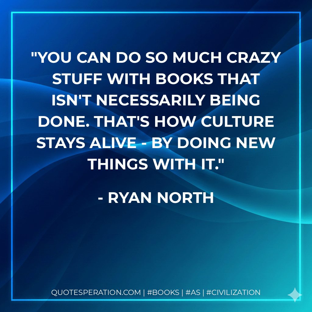 You can do so much crazy stuff with books that isn't necessarily being done. That's how culture stays alive - by doing new things with it. - Ryan North