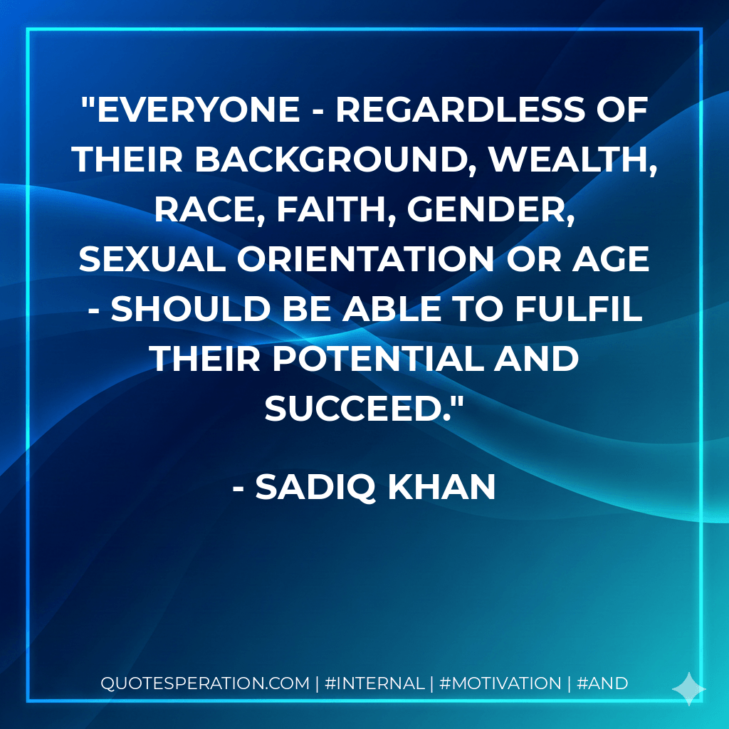 Everyone - regardless of their background, wealth, race, faith, gender, sexual orientation or age - should be able to fulfil their potential and succeed. - Sadiq Khan