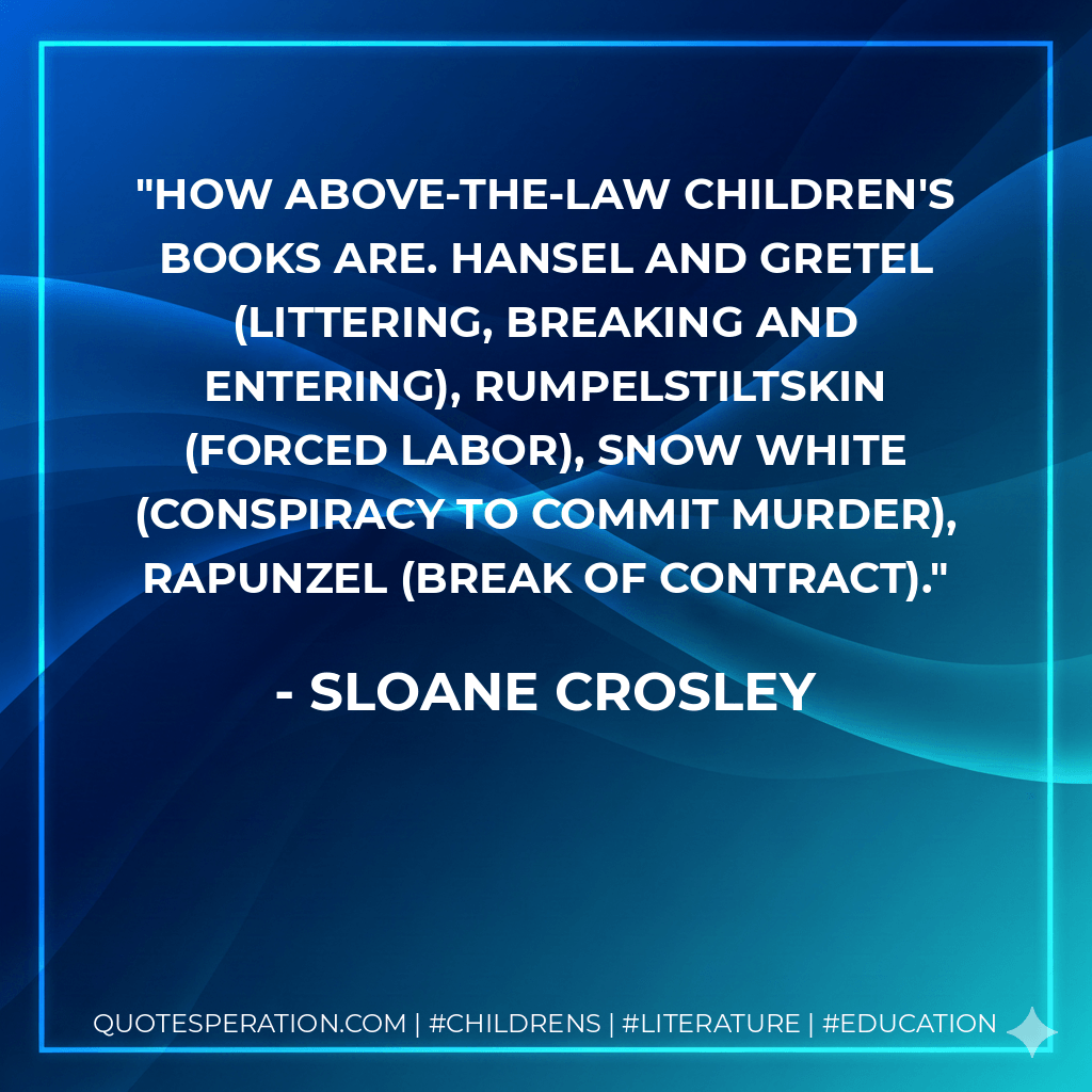 How above-the-law children's books are. Hansel and Gretel (littering, breaking and entering), Rumpelstiltskin (forced labor), Snow White (conspiracy to commit murder), Rapunzel (break of contract). - Sloane Crosley