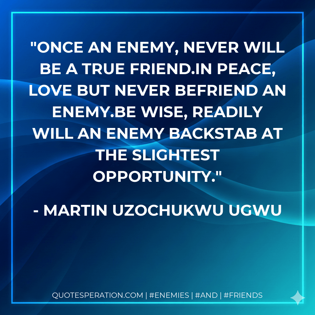 Once an enemy, never will be a true friend.In peace, love but never befriend an enemy.Be wise, readily will an enemy backstab at the slightest opportunity. - Martin Uzochukwu Ugwu