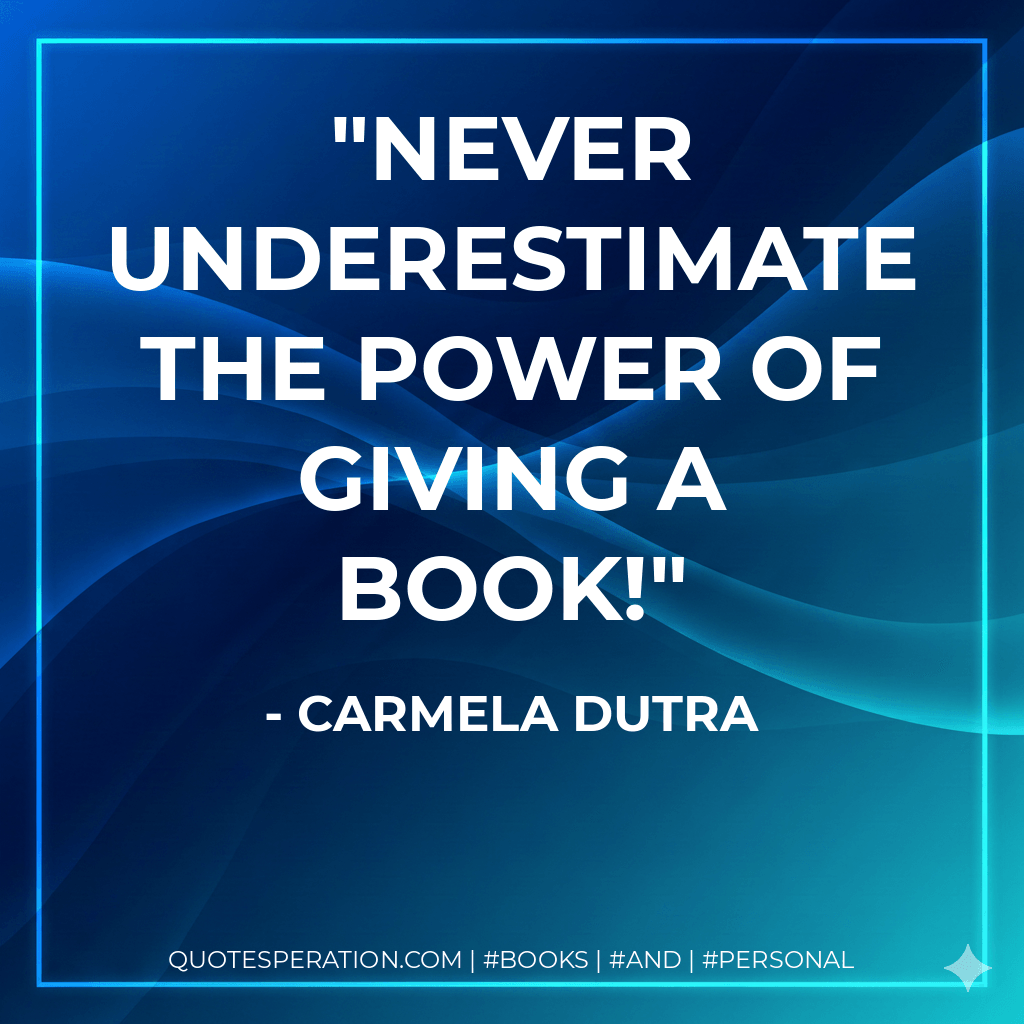 Never underestimate the power of giving a book! - Carmela Dutra