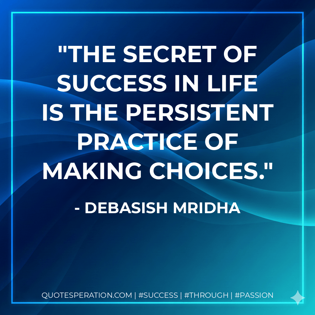 The secret of success in life is the persistent practice of making choices. - Debasish Mridha