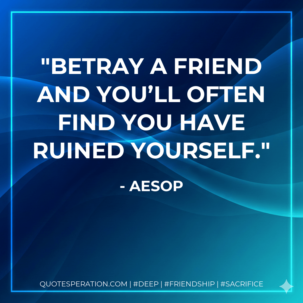 Betray a friend and you’ll often find you have ruined yourself. - Aesop
