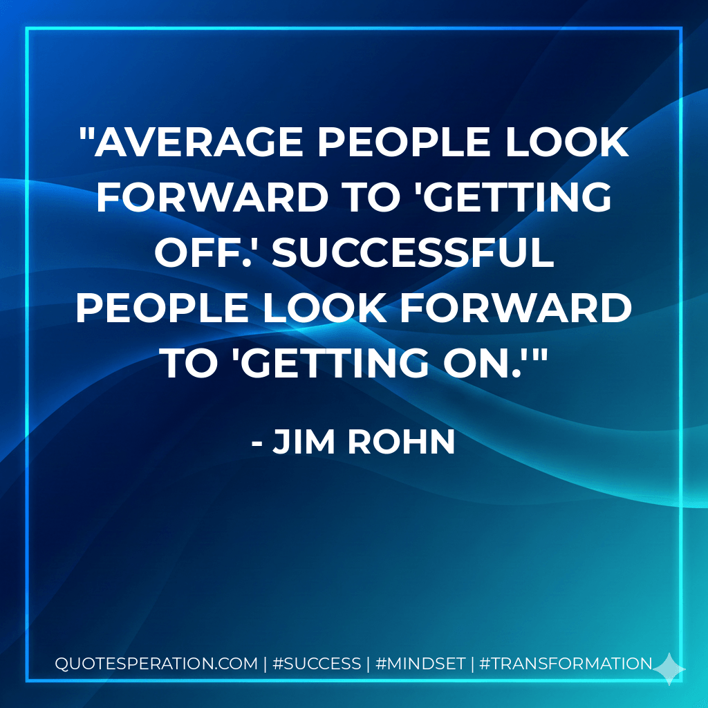 Average people look forward to 'getting off.' Successful people look forward to 'getting on.' - Jim Rohn