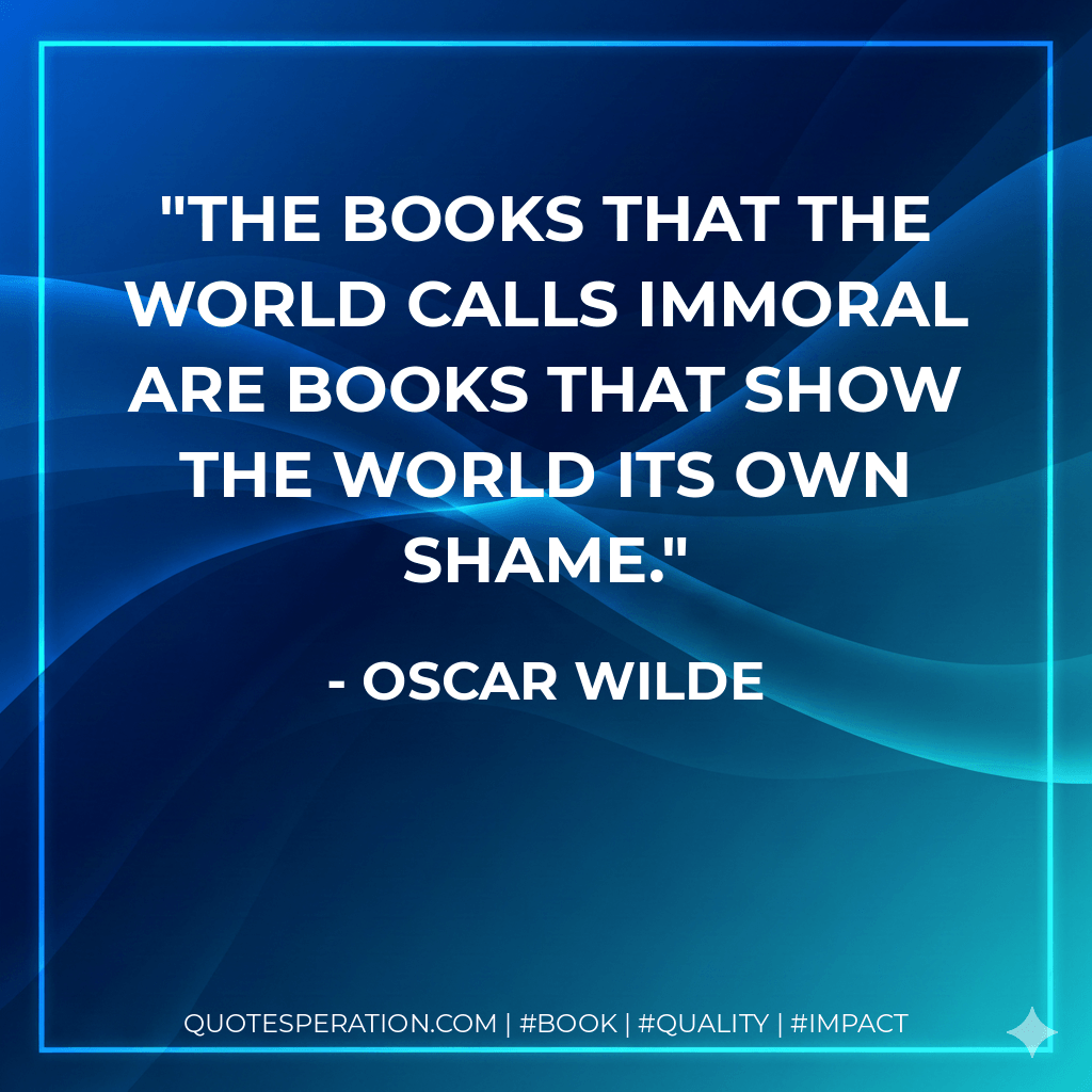 The books that the world calls immoral are books that show the world its own shame. - Oscar Wilde