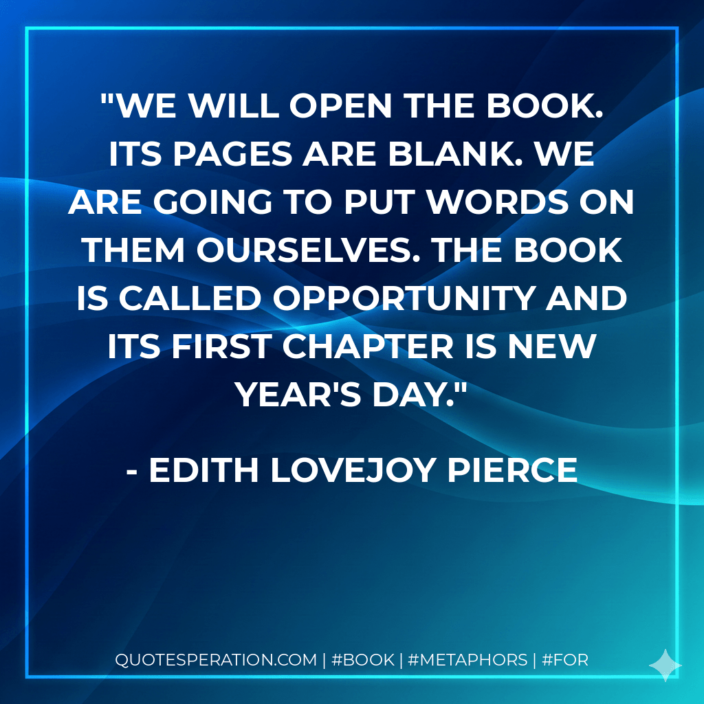 We will open the book. Its pages are blank. We are going to put words on them ourselves. The book is called Opportunity and its first chapter is New Year's Day. - Edith Lovejoy Pierce
