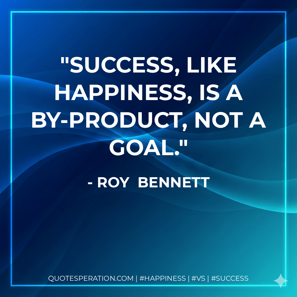 Success, like happiness, is a by-product, not a goal. - Roy Bennett
