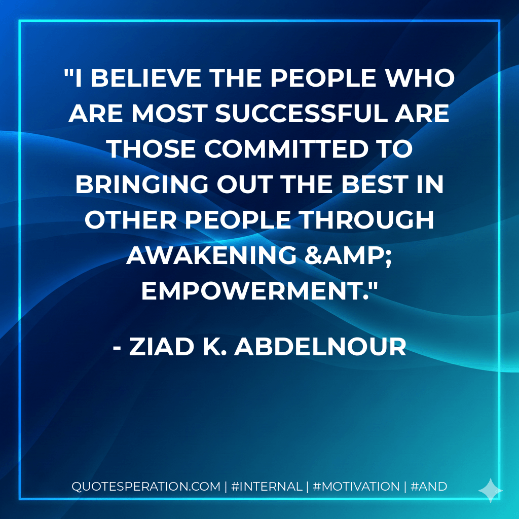 I believe the people who are most successful are those committed to bringing out the best in other people through awakening & empowerment. - Ziad K. Abdelnour