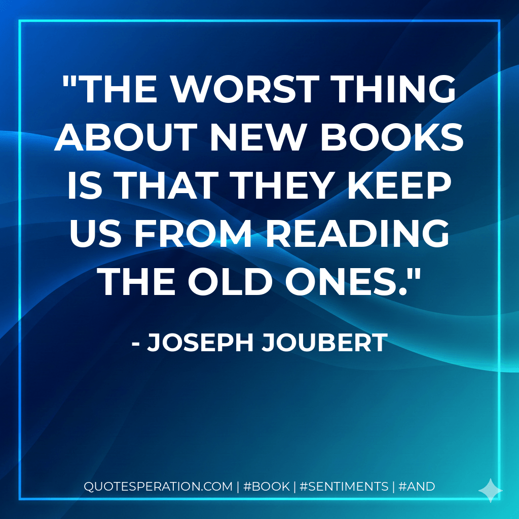The worst thing about new books is that they keep us from reading the old ones. - Joseph Joubert