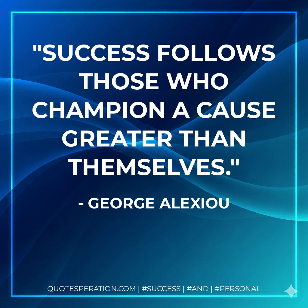 Success follows those who champion a cause greater than themselves. - George Alexiou