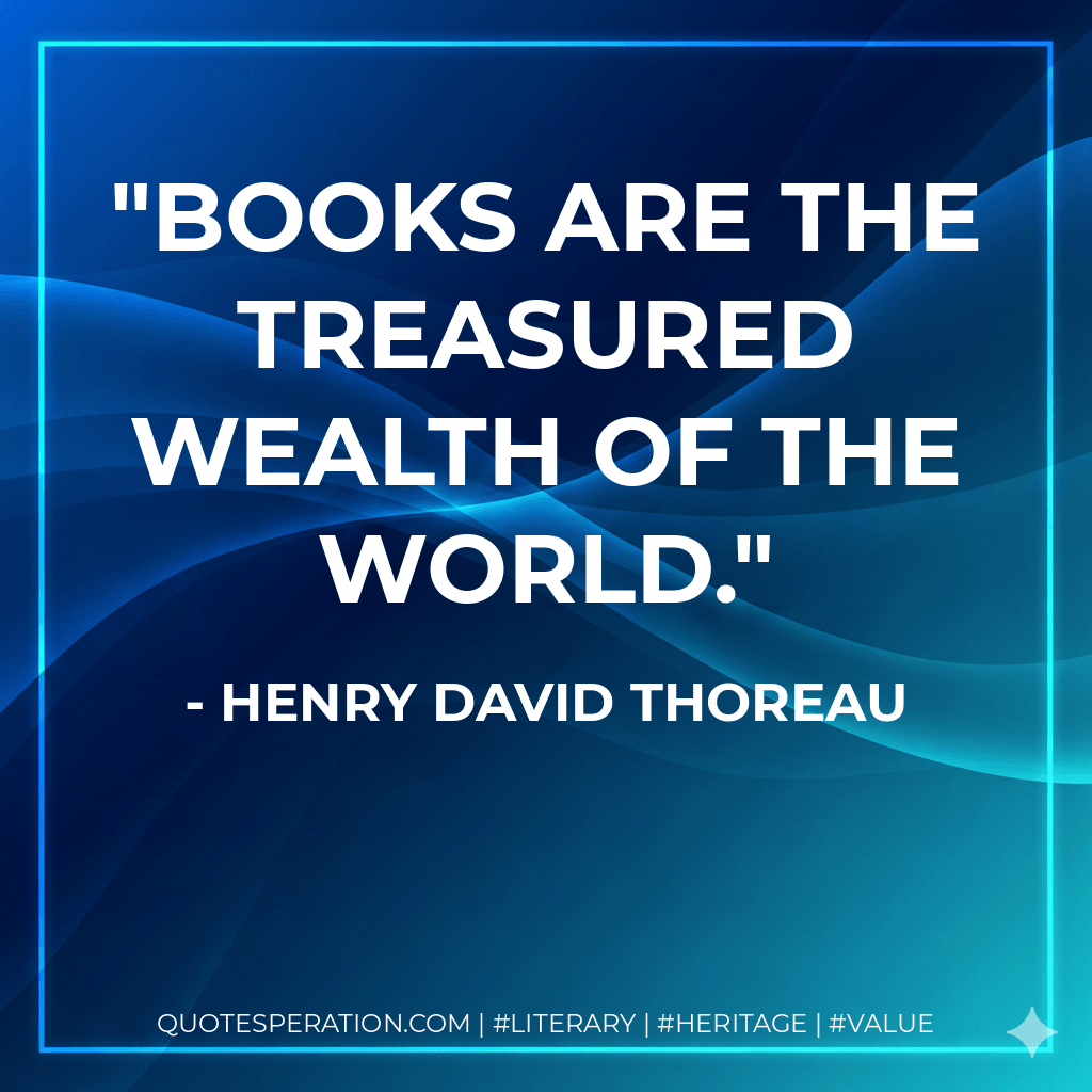 Books are the treasured wealth of the world. - Henry David Thoreau