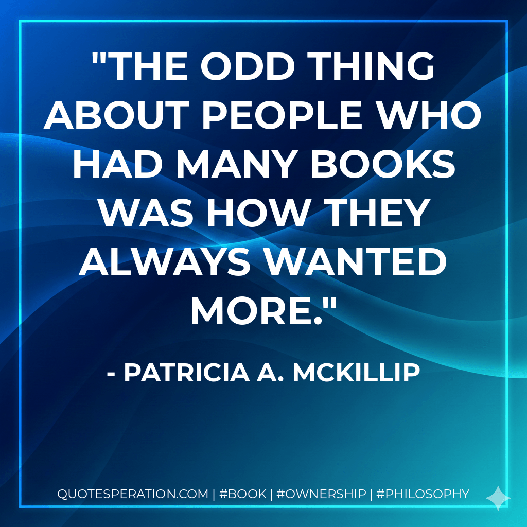 The odd thing about people who had many books was how they always wanted more. - Patricia A. McKillip