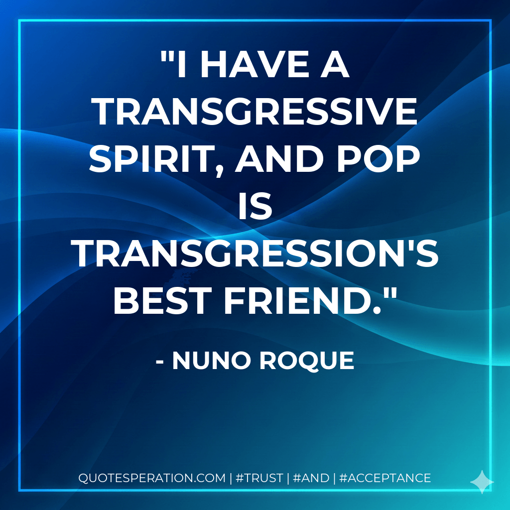I have a transgressive spirit, and Pop is transgression's best friend. - Nuno Roque