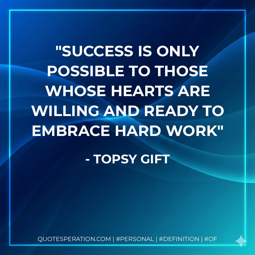 Success is only possible to those whose hearts are willing and ready to embrace hard work - Topsy Gift