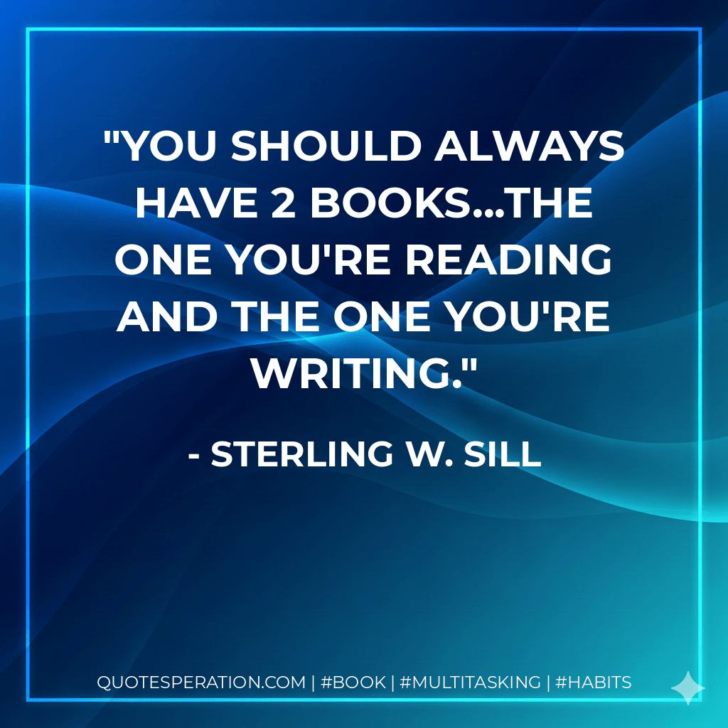 You should always have 2 books...the one you're reading and the one you're writing. - Sterling W. Sill
