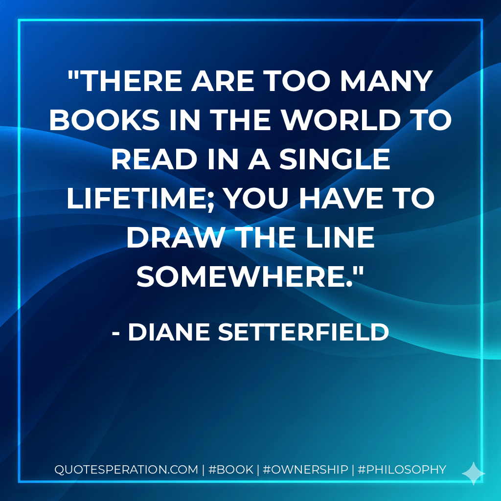 There are too many books in the world to read in a single lifetime; you have to draw the line somewhere. - Diane Setterfield