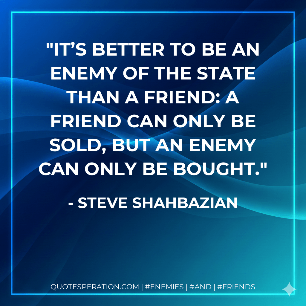 It’s better to be an enemy of the state than a friend: a friend can only be sold, but an enemy can only be bought. - Steve Shahbazian