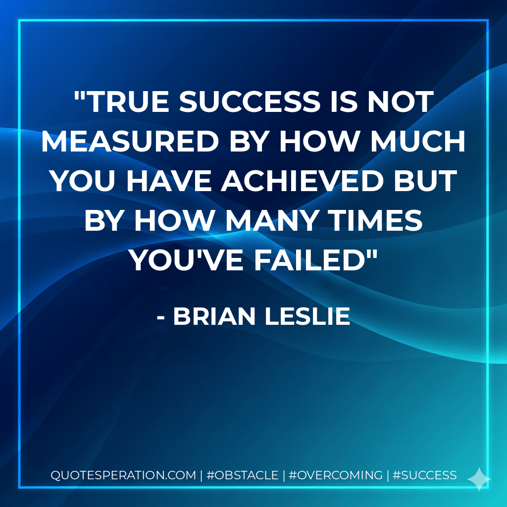 True success is not measured by how much you have achieved but by how many times you've failed - Brian Leslie