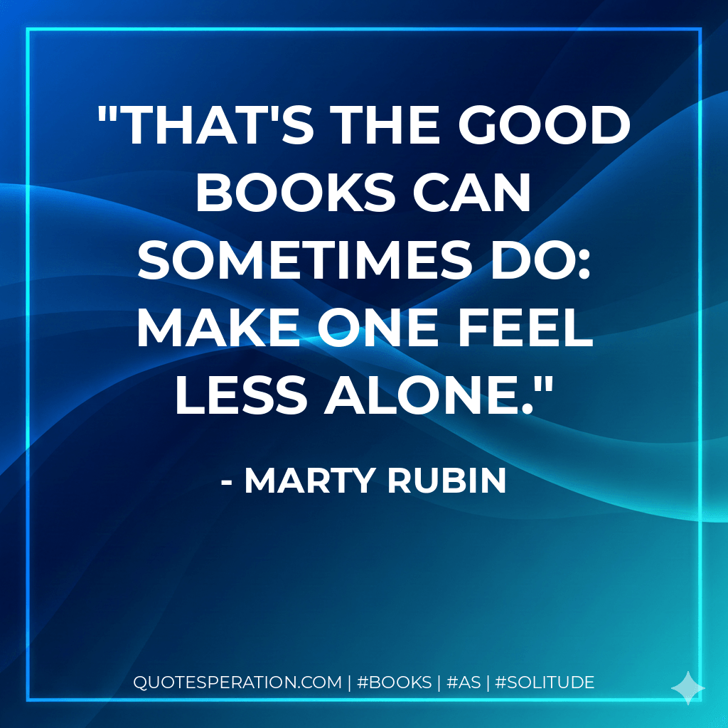 That's the good books can sometimes do: make one feel less alone. - Marty Rubin