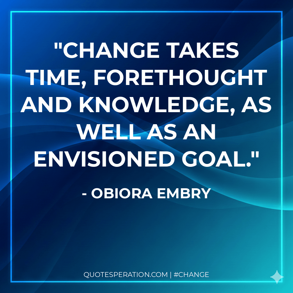 Change takes time, forethought and knowledge, as well as an envisioned goal.