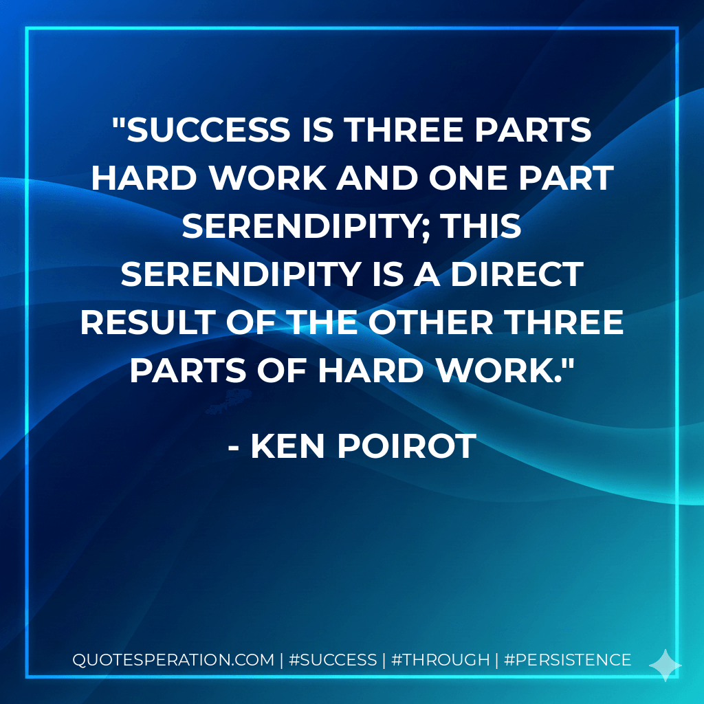 Success is three parts hard work and one part serendipity; this serendipity is a direct result of the other three parts of hard work. - Ken Poirot