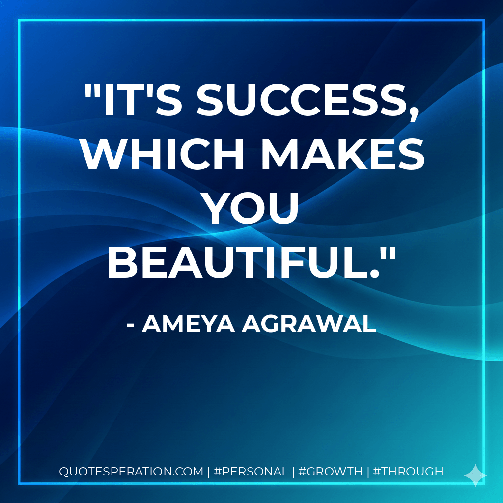 It's success, which makes you beautiful. - Ameya Agrawal