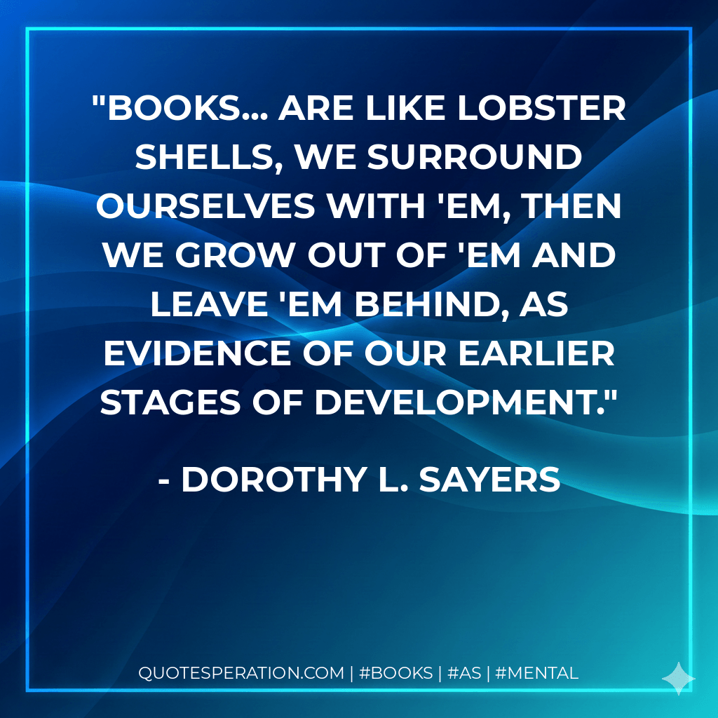 Books... are like lobster shells, we surround ourselves with 'em, then we grow out of 'em and leave 'em behind, as evidence of our earlier stages of development. - Dorothy L. Sayers