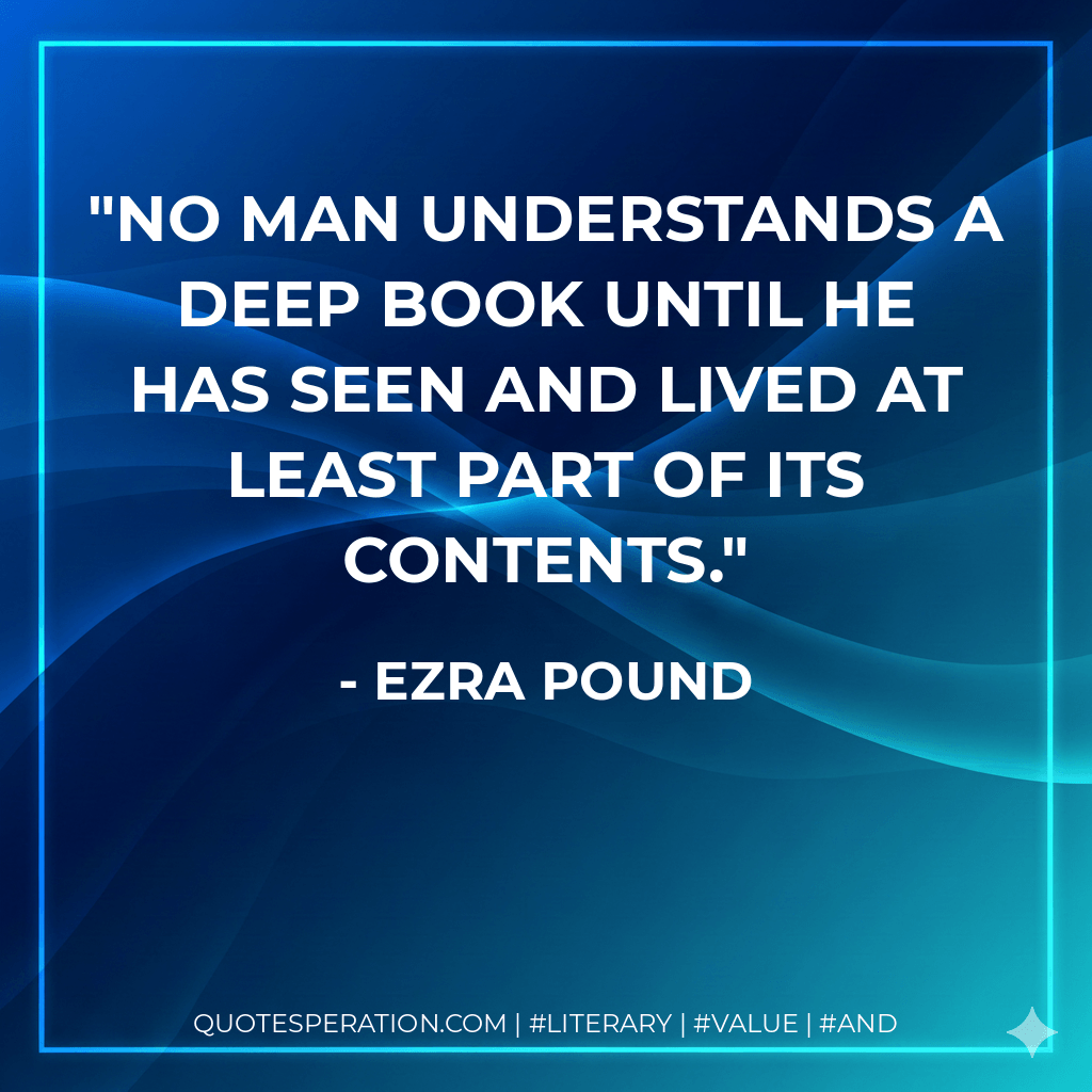 No man understands a deep book until he has seen and lived at least part of its contents. - Ezra Pound